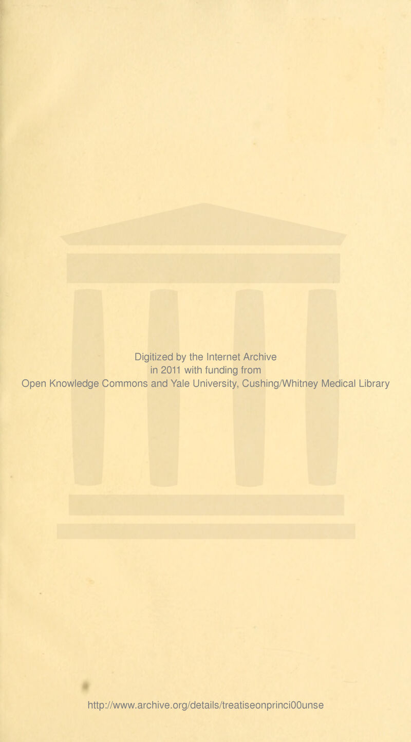 Digitized by the Internet Archive in 2011 with funding from Open Knowledge Commons and Yale University, Cushing/Whitney Medical Library http://www.archive.org/details/treatiseonprinciOOunse