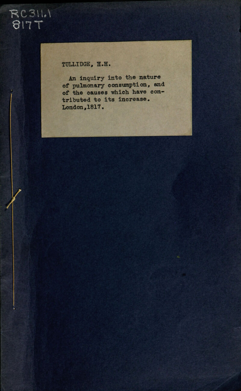 TULLIDGE, H.H. An inquiry into the nature of pulmonary consumption, and of the causes which have con- tributed to its increase. London,1817.