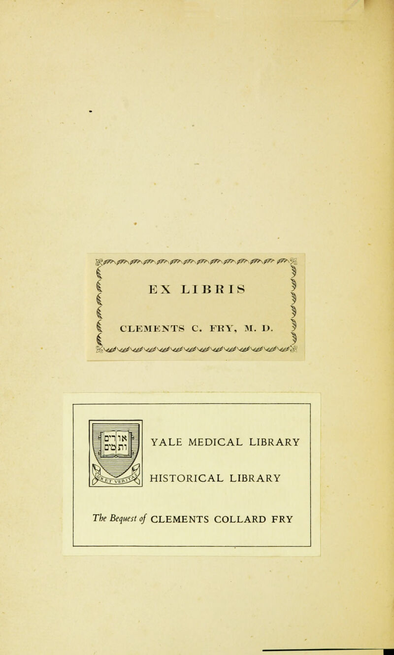 i ! i EX LIBBIS | C ) C CLEMENTS C. FRY, M. 1). f i ) YALE MEDICAL LIBRARY HISTORICAL LIBRARY The Bequest of CLEMENTS COLLARD FRY