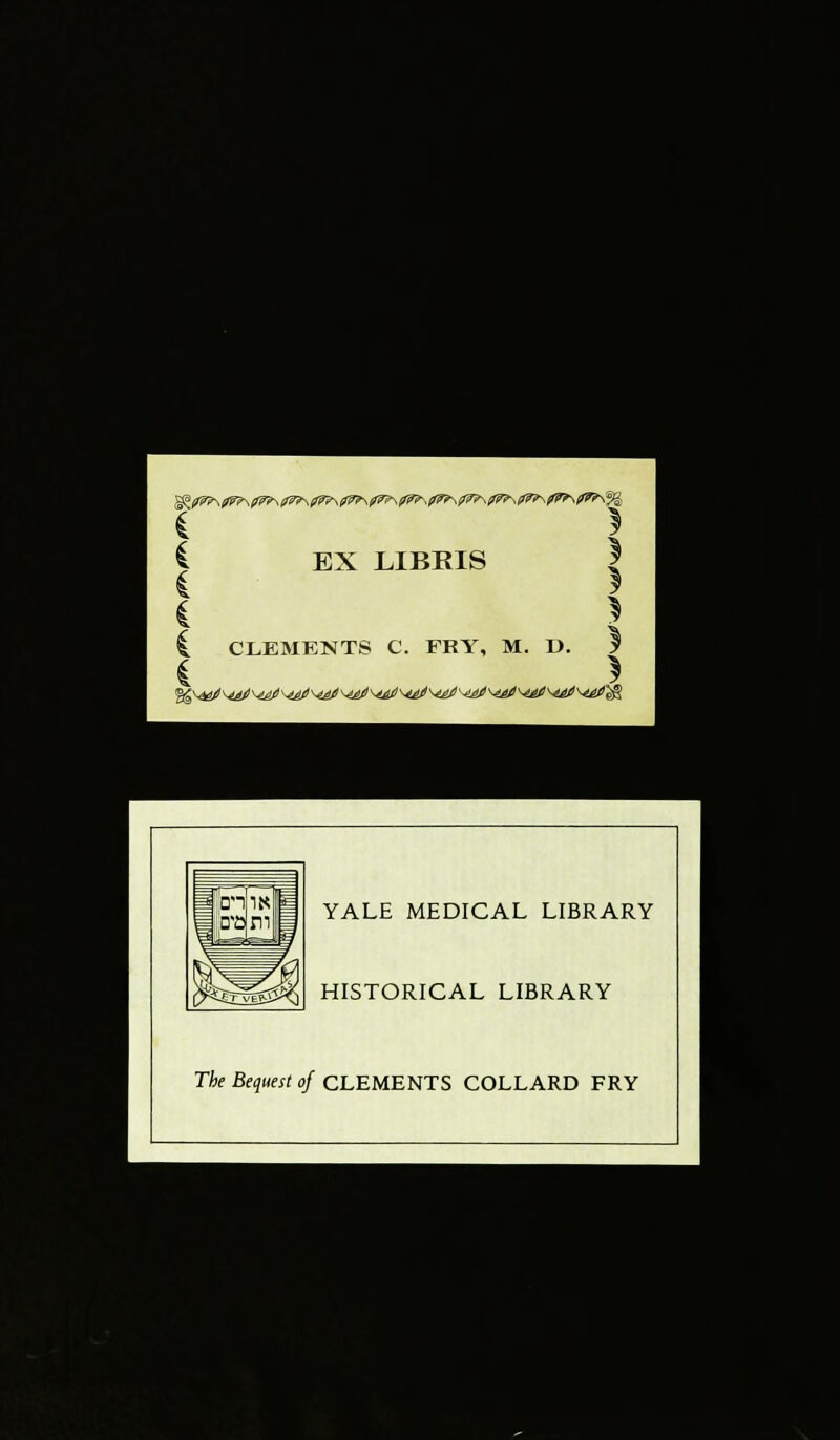 ■ i | i EX LIBRIS | i I i > £ CLEMENTS C. FKY, M. 1>. I i > YALE MEDICAL LIBRARY HISTORICAL LIBRARY The Bequest of CLEMENTS COLLARD FRY ■1 ■ ■ ; HI ■1 B K I * .