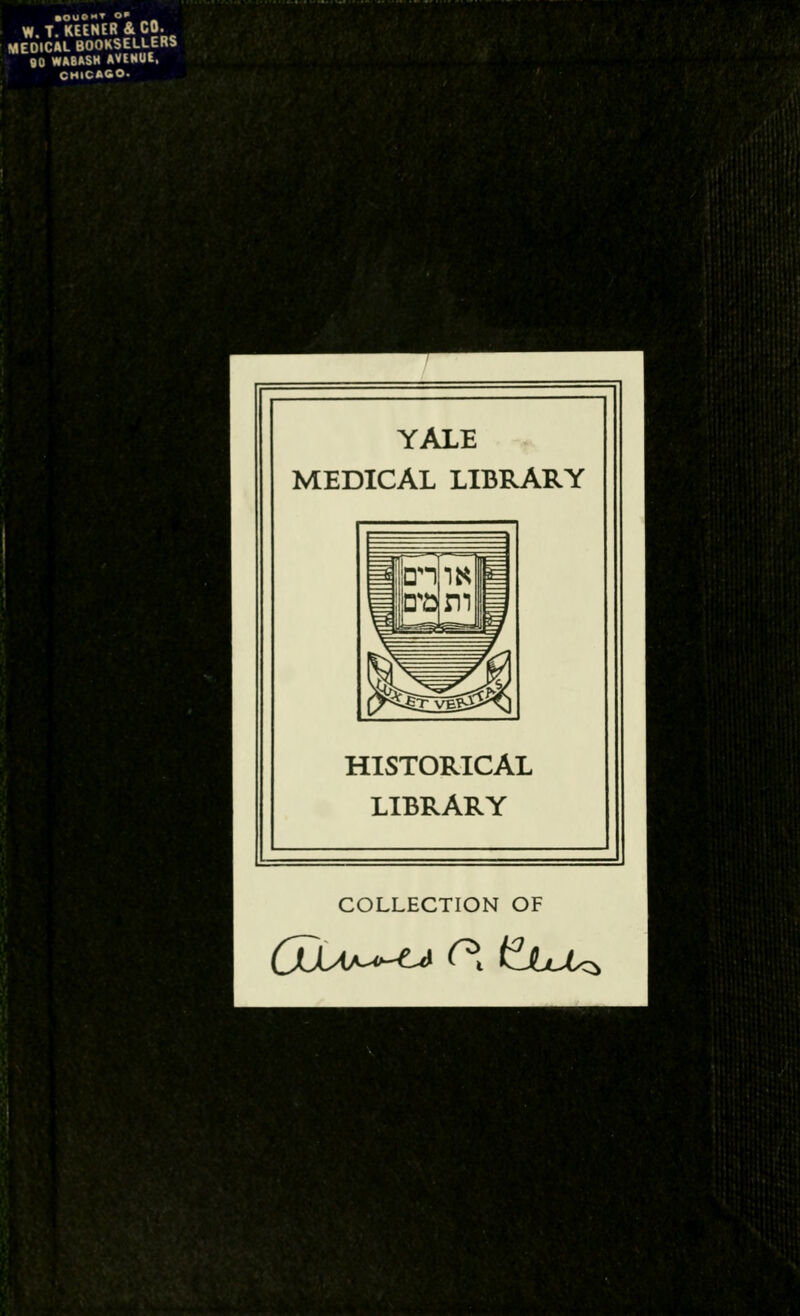 W.T. KEENER & CO. MEDICAL BOOKSELLERS BO WABASH AVENUE. CHICAGO- WtmBwwtUm ■ B HI W KB* YALE MEDICAL LIBRARY HISTORICAL LIBRARY COLLECTION OF J %v KFntvtiHIii ■. I ■iV,.^i