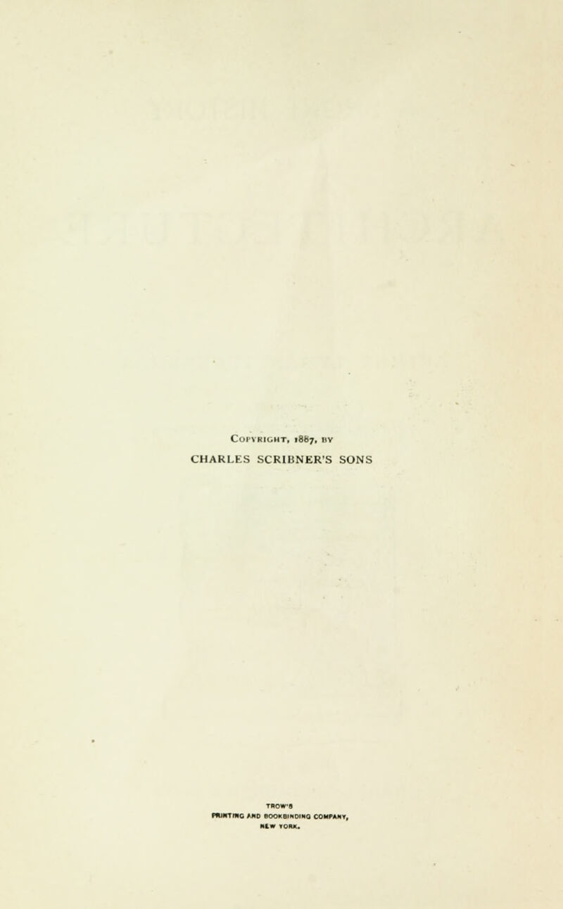 COPVRIGHT, 1887, BY CHARLES SCRIBNER'S SONS TROWS pniKTmc fo eooKeiNDiMo company, MEW VORK.