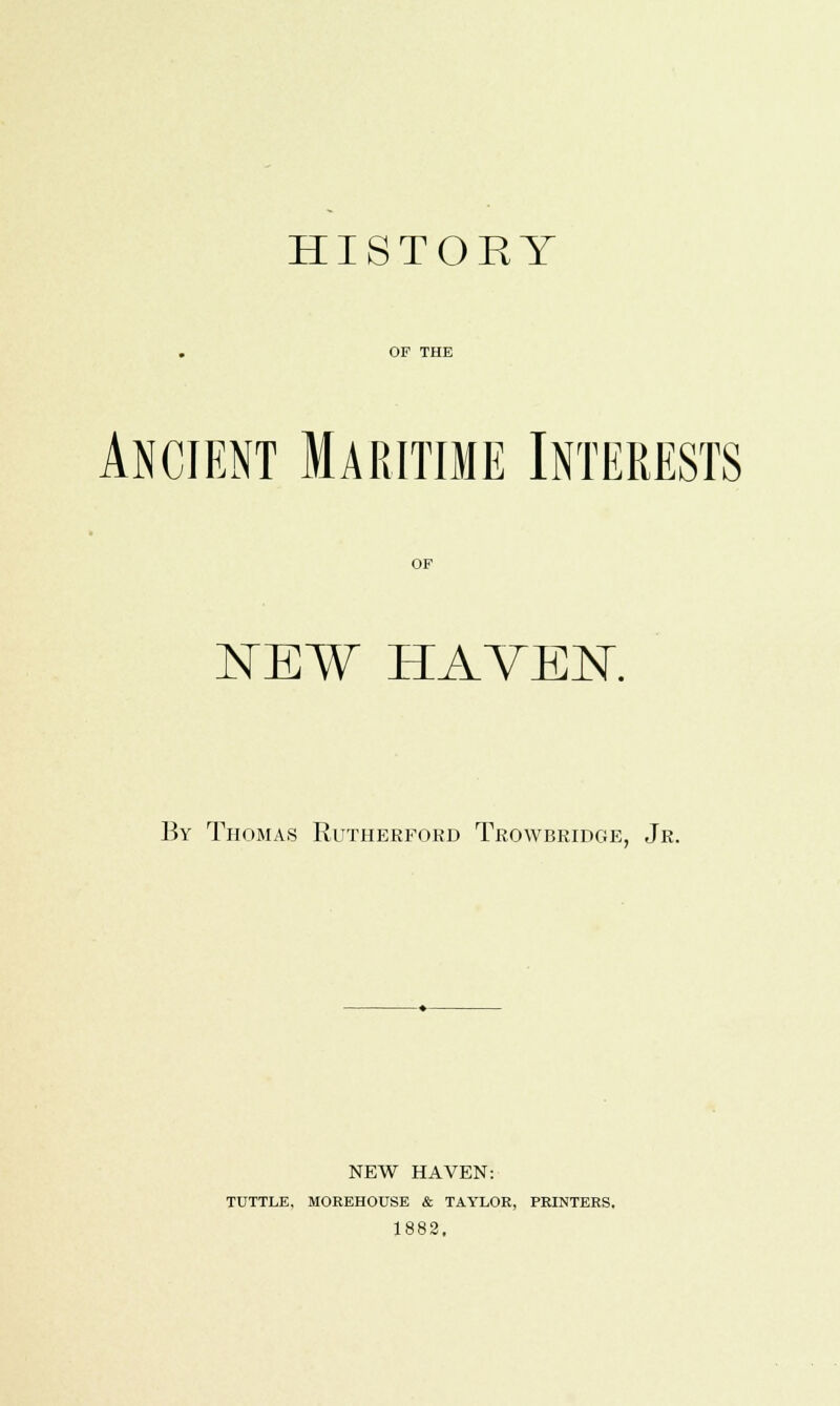 HISTORY OF THE Ancient Maritime Interests OF NEW HAVEN. By Thomas Rutherford Trowbridge, Jr. NEW HAVEN: TUTTLE, MOREHOUSE & TAYLOR, PRINTERS. 1882.