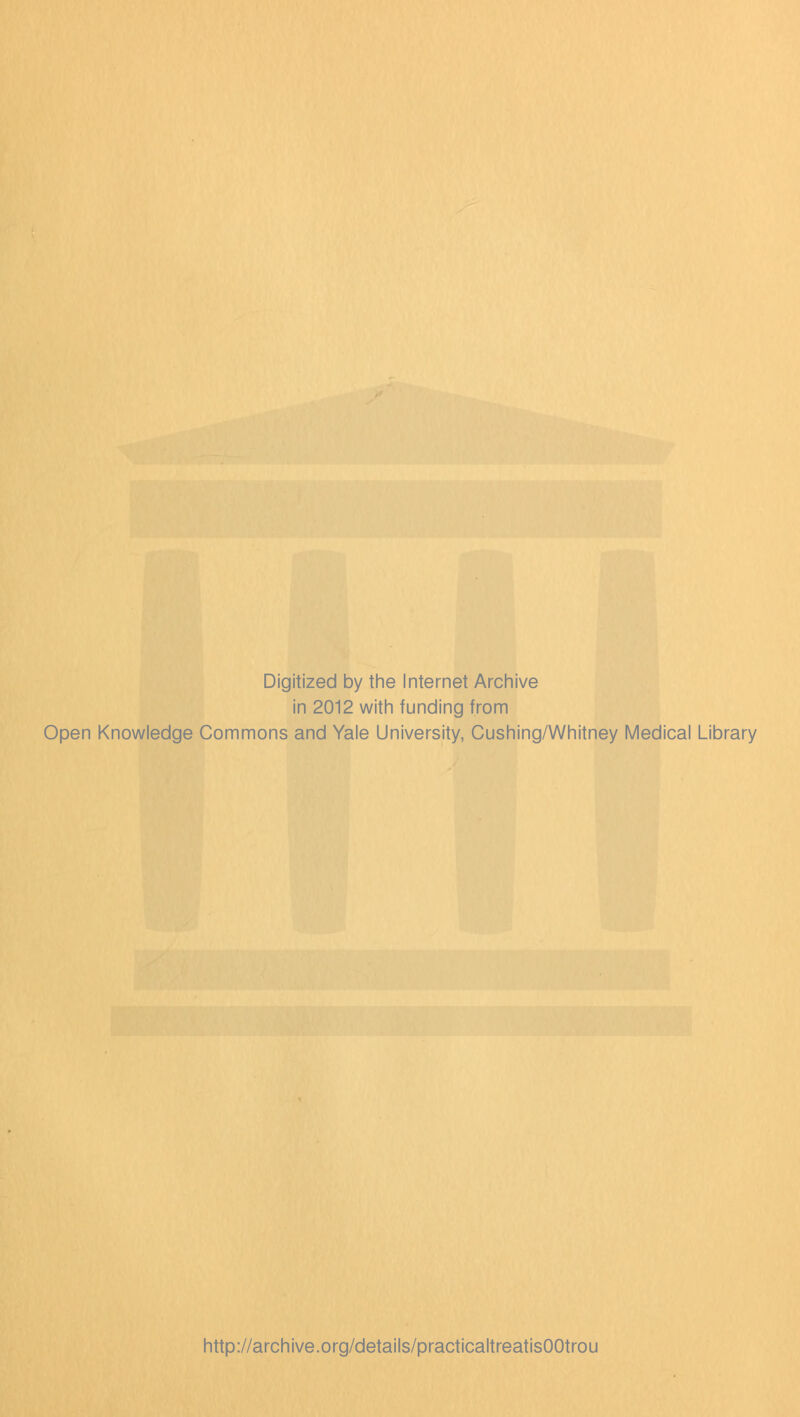 Digitized by the Internet Archive in 2012 with funding from Open Knowledge Commons and Yale University, Cushing/Whitney Medical Library http://archive.org/details/practicaltreatisOOtrou