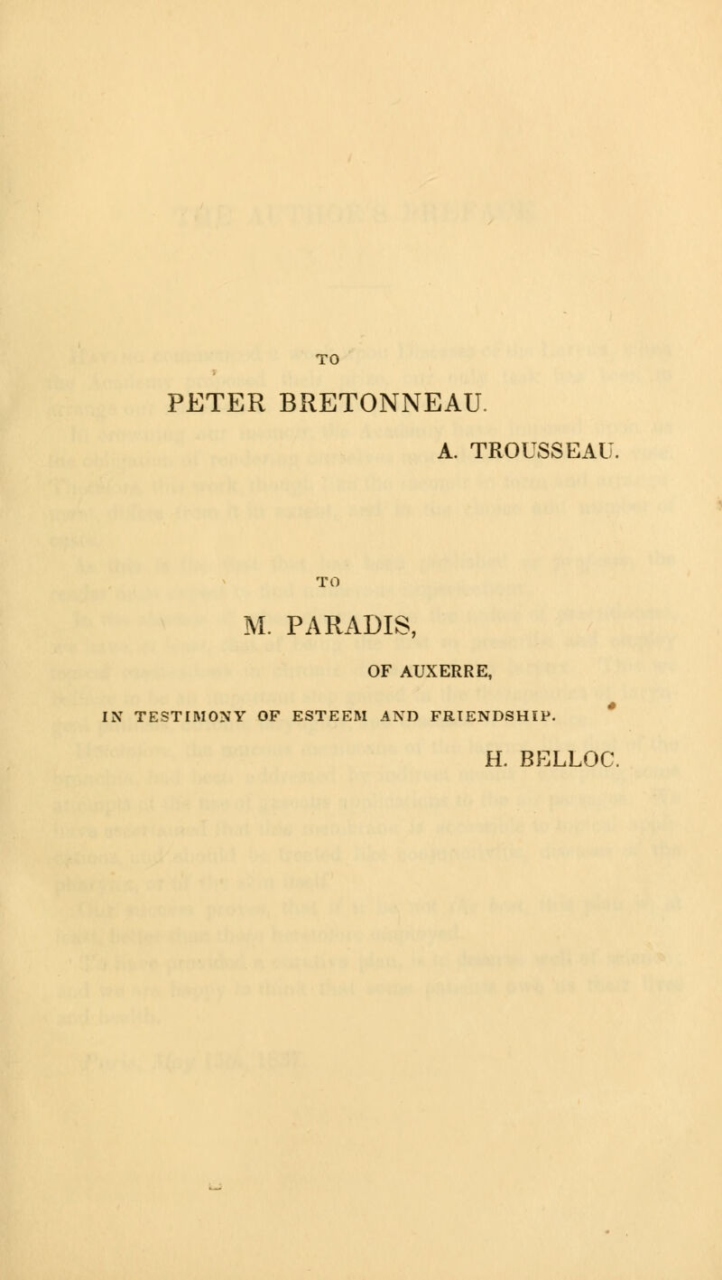 TO PETER BRETONNEAU. A. TROUSSEAU. TO M. PARADIS, OF AUXERRE, IN TESTIMONY OF ESTEEM AND FRIENDSHIP. H. BELLOC.