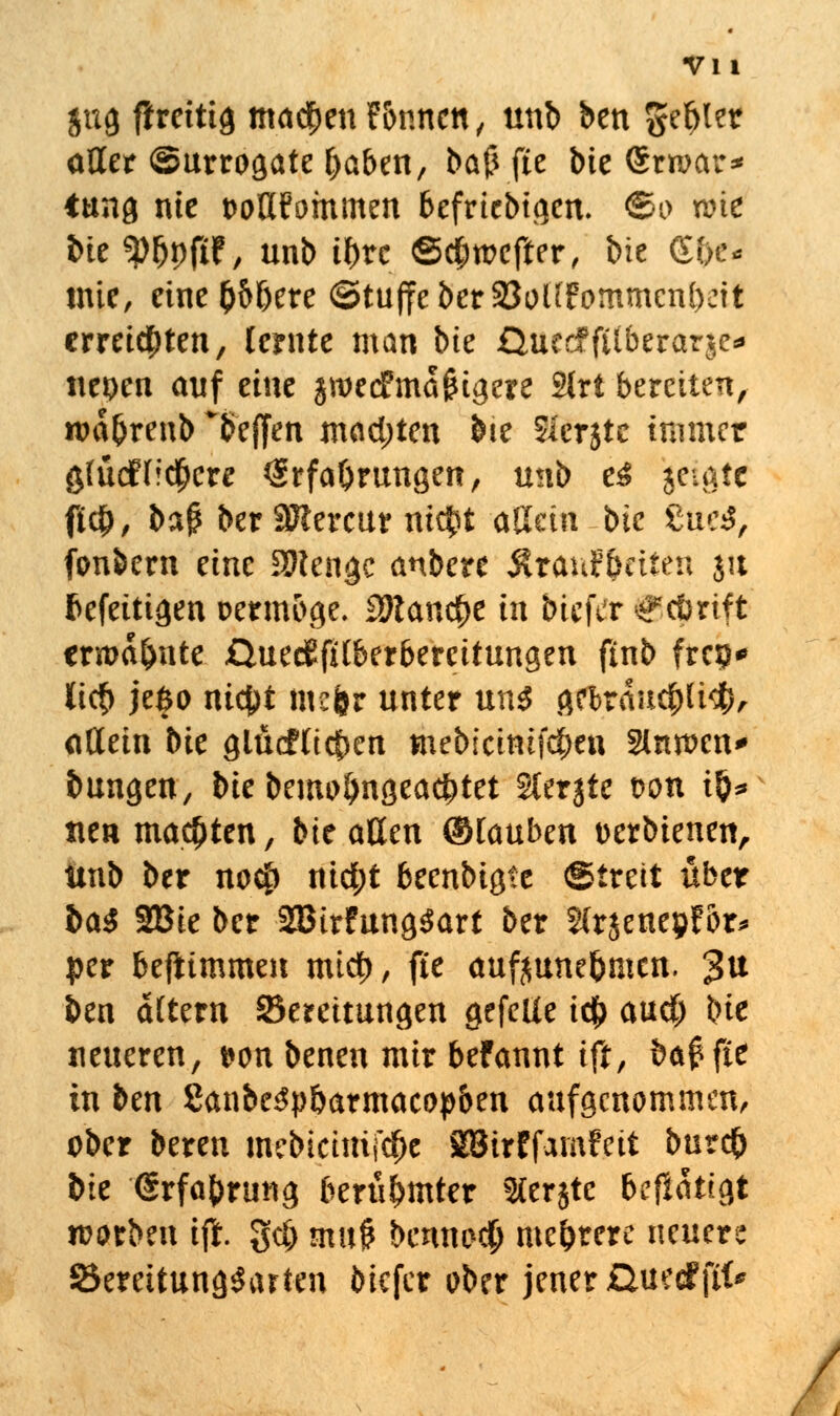 Vli $ug ffretttg machen F&nnen, tmb ben gebier aller (Surrogate baben, baß fte bie Sraar* iung nie t>otIfommen beliebigen, ©o wie bie^p^pftf, unb tbre ©djwefter, bie (S&e* wie, eineb&fjere ©tuffeber23ol£fommcn()eit erreichten, lernte man bie QucdPfüberarje* ttepen auf tint jweefmaßigere 2trt beretten, nmbrenb beffen mad;ten bte Sierstc immer glücf freiere Erfahrungen, mib t£ geigte ft$, baß ber SRereur ni$t allein bte £uc3, fonbem eine £Dlengc anbere Strantyrittn jtt fcefeitigen oermbge. Wlantfyt in biefrr ^cörift ermahnte £}uec6filberbercitungen ftnb fre?«* ti<t> je$o m$t mefer unter un$ gebraucbli$, allein bie glüeflicben mebtchufd&en 3(nn>cn* düngen, bie bemobngeaebtet Slerjte von ib* nen machten, bie aßen ©tauben t>erbienen, unb ber no$ nid;t beenbigte ©trett über ba$ 2Bie ber 2Birfung$art ber Slrjenepfor* per bejiimmen mtcb, fte auftunebmen. $M ben altern Bereitungen gefeüe i# aud) bie neueren, t*on benen mir befannt ift, baß fte in ben 8anbe3pbarmacopben aufgenommen, ober bereu mebtcutifdSJe SBirffarnfcit bureb bk (Srfabrung berühmter SCerjte befiattgt warben ift. gd) muß bennoefj mehrere neuere Bereitungsarten biefer ober jener GnedFfW*