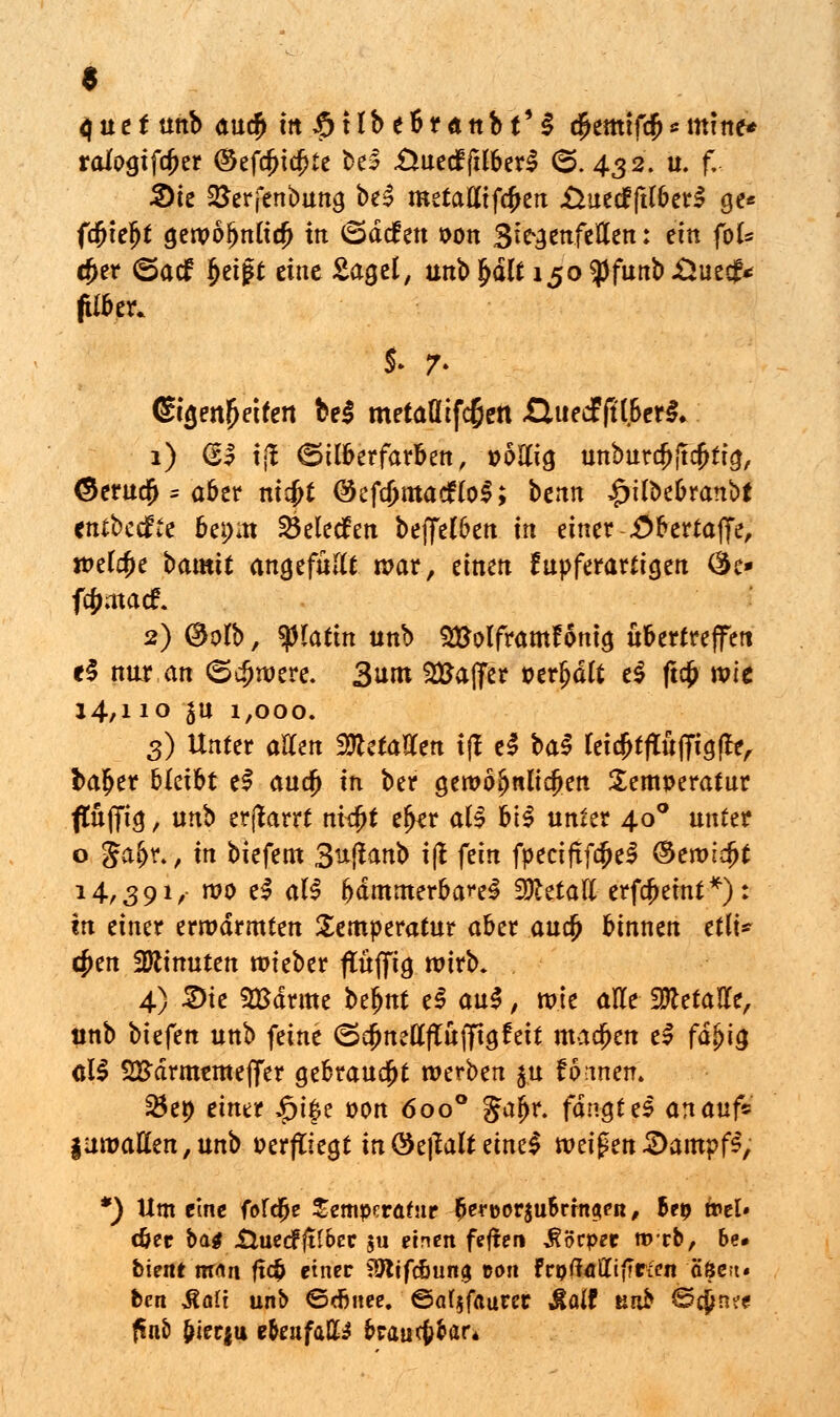 $ 4 u e t unb au$ in £ 11b e 6 r a ttb t' £ $emtf$ * mitte* roloajfa)er ®efa;id?re bei .Üuecfftlberl (5.432, u. f. 2)te SSerfenbuna. bd metalltfcfKn .ÜuetfftlberS ge« fcfjteljt gewöjjnltcf) te <5d<£en t>on S^^ettfeÄen: ein foU d)tt ©acf §etgt eine Saget, unb £dlt 150 $funb JÜuecf* (Über* C&jettftetfert bei metaÖtfcßett öuedF(Uj>er$. 1) (51 tjl Silberfarben, voMq unbur#$% <3erucj> * aber nt#t ©efdjmatfloS; bettn £ilbebranb* enibecfce 6e*)m 25elecfen beffelbett in einer -£bertaffe, wel$e baatff angefüllt war, einen fupferartigen ®e- fcjjiftacf* 2) ®ofb, Kbfnt unb ^olframfontg übertreffen e$ nur an (Schwere. 3um SBajfer »erjjäft e$ ftcfc wie 14,110 in 1,000. 3) Unter atitn fflztaUtn i(l eS ba$ fei$tftü|Tia(le, ba£er bleibt el au$ in ber gewöhnlichen Temperatur ftüjftg, unb erjlarrt nidjt ejkr all bil unter 400 unter o jga$tt> in biefem 3u(lanb ift fein fpectftfa^el ©eroi$t 14,391,- wo e$ all bdmmerbareS iDletall erfcjmnt*): in einer erwärmten Temperatur aber au$ binnen etli* c£en Minuten wteber ffttjfig wirb. 4) 2>te SBdrme t>ti>nt tß au$, mie alle betaue, tinb Vxt^tn unb feine (SdjneHfiüflfigfett machen e? fdljig atf SSdrmemeffer gebraucht werben $u formen. 23et) einer £tfe oon 6oo° Jajjr. fangt es an auf* |uwatten,unb oerftiegt in®ei?altemel tväfcn &am?ß, *) Um eine fofdje Semperas ^eroorjuBringfR, &ep »el« c&er ba$ Äuecfftlbec $u einen feften ^öepee nrrb, 6e# feien* ntfln ft# einer föltfcöun^ ton FroffdllifTricn äöen« feen jtalt unb ©ebnee. ©af§f«urer Äalf uab @cjjn?e finb &ier$u e&enfatt^ braucfcfcar*