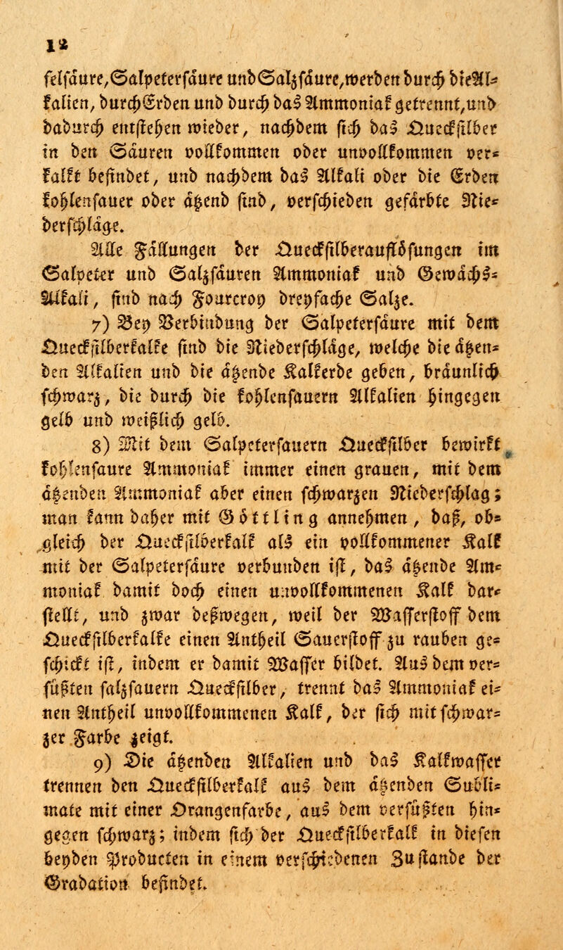 felfdure,<5alpeterfdure unb(SaI$fdure,ttjerbenbur$ V\t%U fallen, burcf>(£rben unb bur$ baS Slmmomaf gettennt,urtb baburdj entftefjen rtneber, nadjbem ftcjj ba$ .Üuecfjtlber in bett (Sauren ooftfommen ober unoottfommen »er* falft beftnbet, unb nacfjbem ba3 3tlfaH ober bte (Bxbm fof>Ienfauer ober äfytnb (mb, oerfdjteben gefärbte 9tie* berfdjla&e. 2ltfe Jdftungeu ber &uetffHberauft6fungett im (Salpeter unb <5al$fduren Slmmoniaf unb ©erodd^l- Stffali, ftnb na$ Sonrcrop breafacfje <5al$e. 7) 23er> SBerbiubung ber Galpeterfdure mit beut Öueefjilberfatfc fmb bie 9tieber|xftfdge, welche bit äfytn* ben SKfaÜen unb bk ä$mbt $alferbe geben, brdunlicfj fd>n?ar$, bk burdj bte fofjlcnfauem %llalhn hingegen Qdb unb it>eij?Itdj gel6. 8) Sit beut ©alpcferfauent .öuetffHbcr bewirft ^ fofclenfaure Stmmoniaf immer einen grauen, mit bem tyznbtn Slmmoniaf aber einen fdm>ar$en 9fteberf#Iag; man iannbafytt mit (SottUng. annehmen, ba$, ob* „gleich ber .Üuetf jtlberfatf a!5 ein poKfommener italf mit ber ©alpeterfäure oerbuuben ijl, ba§ ä$mbt 2lm* montar*. bamtt bodj einen unootffommenen ^alf bar* jletft, unb $war begwegen, weil ber 2Baffer(ioff bem £juecf{it6crfalfe einen Slnt^eil (Sauer|Ioff $u rauben ge- fcfjicft t(l> inbem er bamit SEaffer bilbet 2lu? bem oer* fügten falgfauern .Üuecfftlber, trennt ba§ Slmmoniaf ei* neu Slntljeil unooutommenen italf:, ber fi$ mitf$n>ar= 3er Jarbe jeigt. 9) 2>ie dfenben Valien unb ba§ £ai£waflfer trennen bm .ÜuecffH&erfalE auf bem dfenben (Subli* matz mit einer £) rangen färb e, aui bem verfügten §in* Segen f#roar$; inbem ftd> ber .ÜuecfftlberEalE in btefen bepben ^robueten in einem »er f#t ebenen Staube ber <£rabation befxnbet.