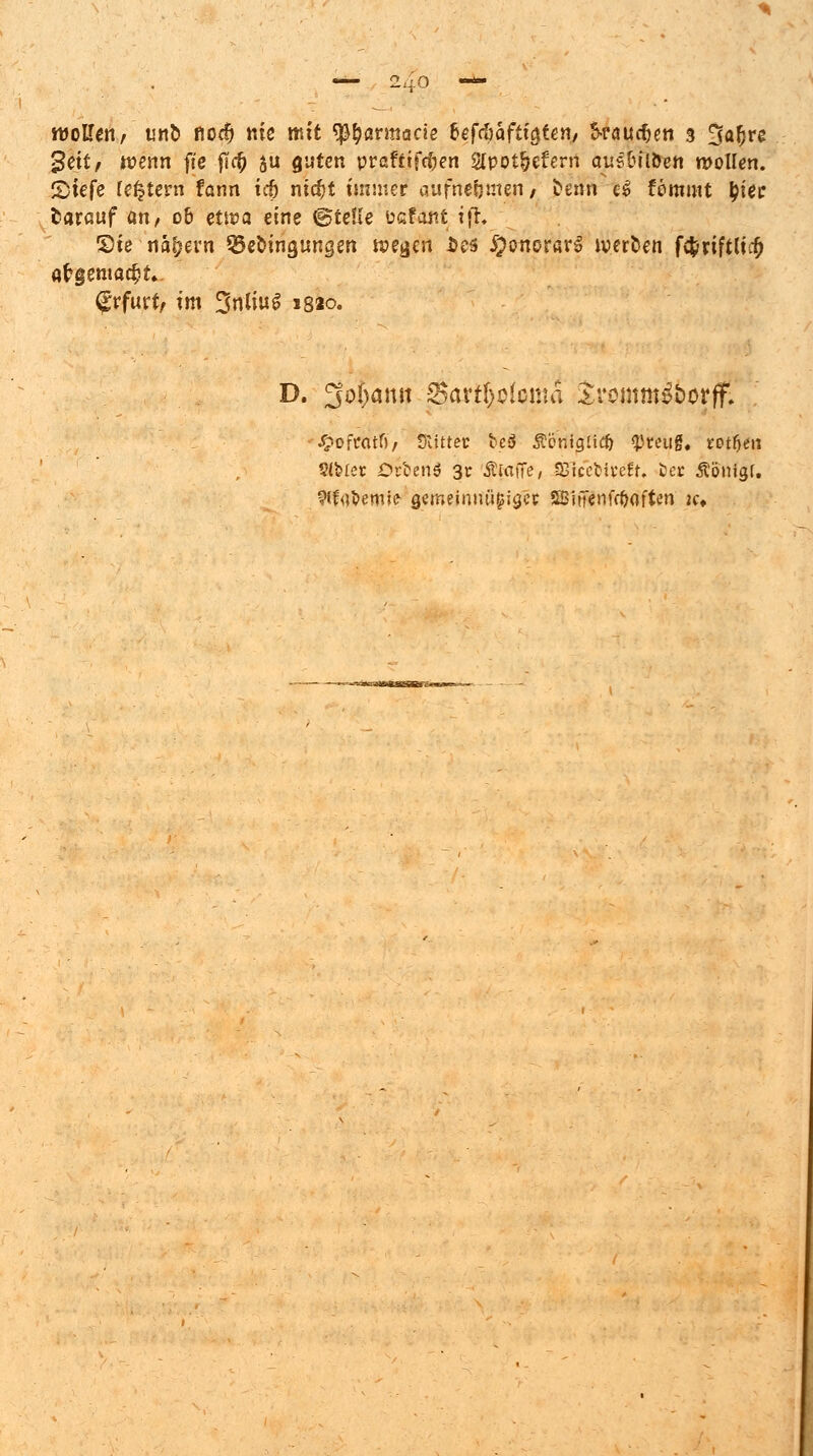 woUetif utrt flocf) nie mit tyfyavmacie tefcbafü$ten, kaufen 3 Saljre $eit, wenn ft'e %fy ju guten prefttfe&en Slpot&efent aus&ilöett wollen. Siefe Testern fann icfj ni$t immer aufnehmen, fcenn eS fömmt \)iec taxQüf an, ob etwa eine Stelle üefant tfh Sie nähern SBe&ingungen tpe^en J)es ^onorarl werten f$rift[t$ apgemadjt». Erfurt/ im %nliu$ s8«o. D. 3o()anit Sart()ü(onta Jrommä&orff. '^oftotf)/ ÖÖttrt bei Äönlglitö «preug« rotten «biet Jdföeriä 3^ Äiaffe, SflceMsett. ö« Äönigf. 9(frt&emie femelmtägiglt SBhTenfc&often' k«