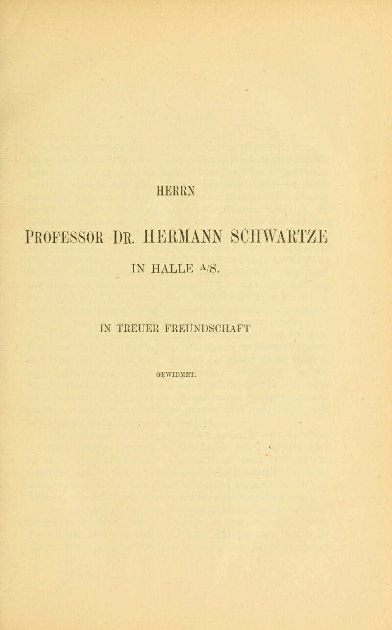 HERRN PROFESSOR DR. HERMANN SCHWARTZE IN HALLE a/s. IN TREUER FREUNDSCHAFT GEWIDMET.