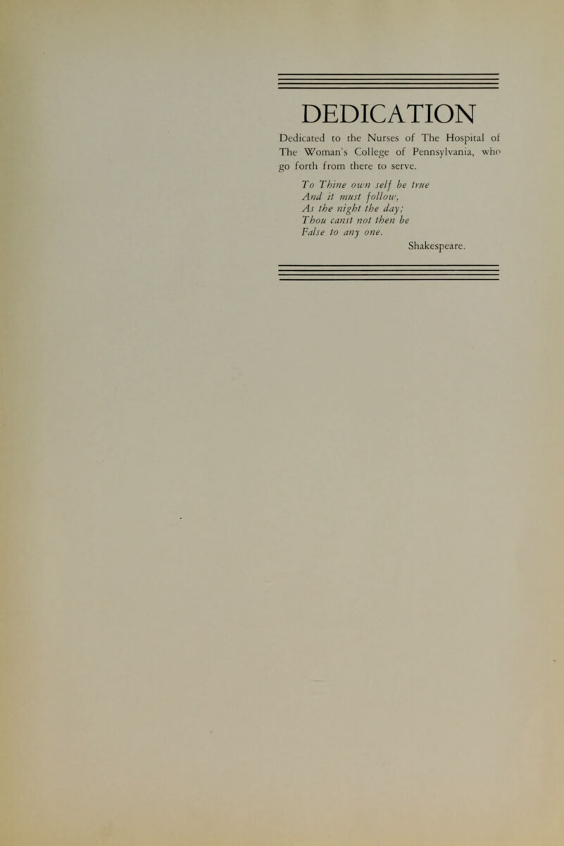 DEDICATION Dedicated to the Nurses of The Hospital of The Woman's College of Pennsylvania, who go forth from there to serve. To Thine own self be true And it must follow, As the night the day; Thou canst not then be False to any one. Shakespeare.