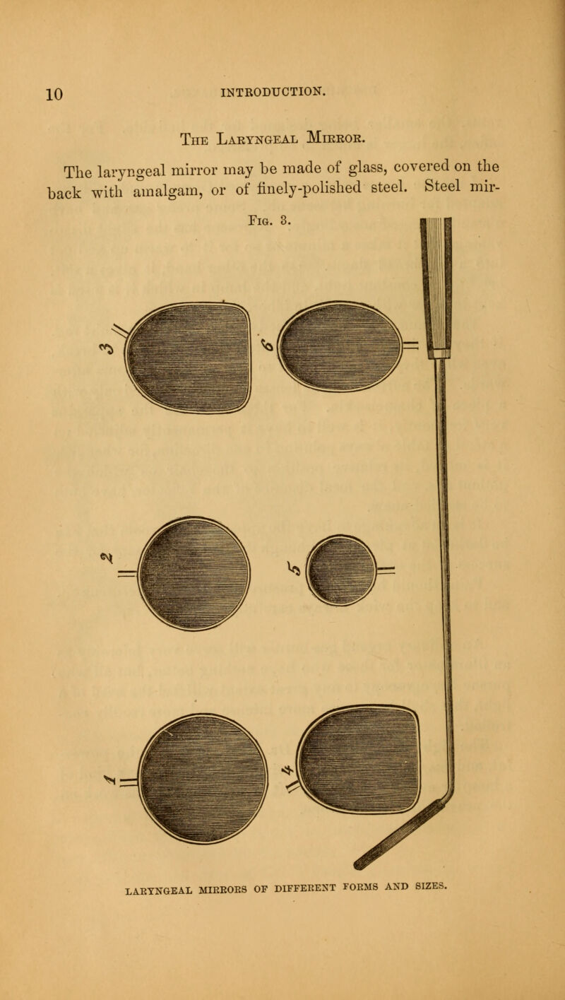 The Laryngeal Mirror. The laryngeal mirror may be made of glass, covered on the back with amalgam, or of finely-polished steel. Steel mir- Fig. 3. LAEYNGEAL MIBBOBS OF DIFFERENT FORMS AND SIZES.