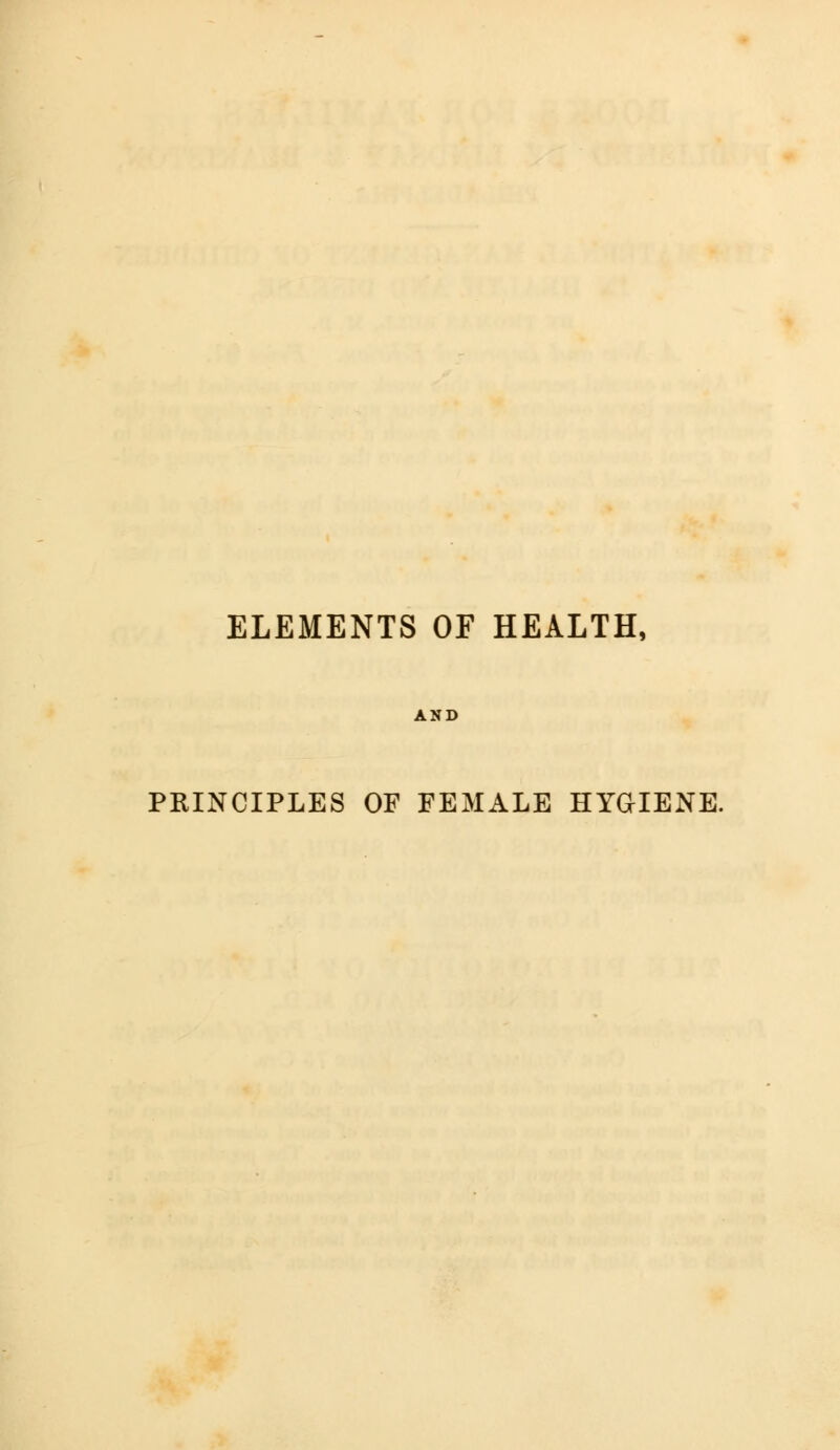 ELEMENTS OF HEALTH, PRINCIPLES OF FEMALE HYGIENE.