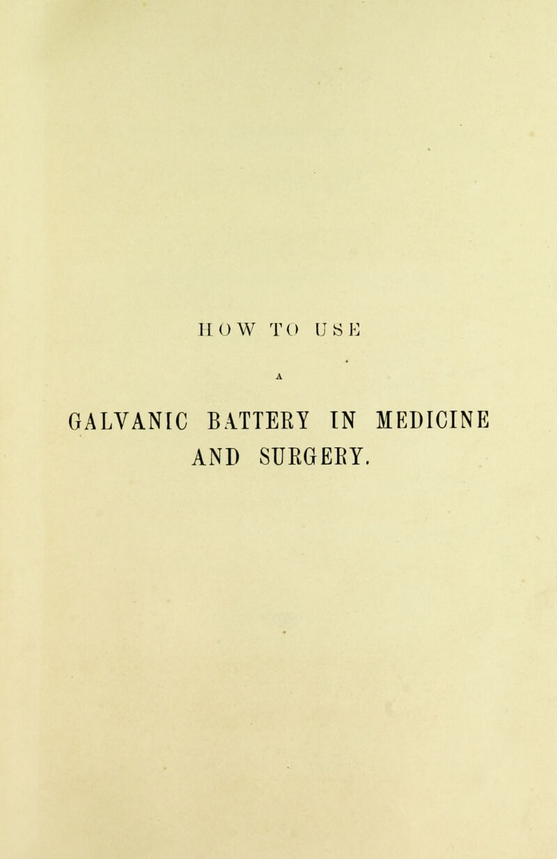 HOW TO USE A GALVANIC BATTERY IN MEDICINE AND SURGERY.