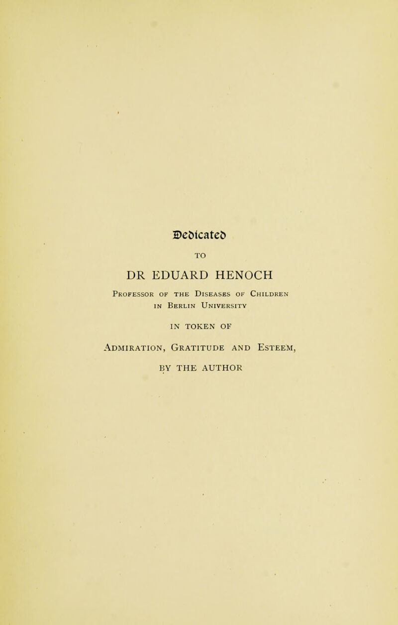 2>e5icatc5 TO DR EDUARD HENOCH Professor of the Diseases of Children in Berlin University in token ok Admiration, Gratitude and Esteem, by the author