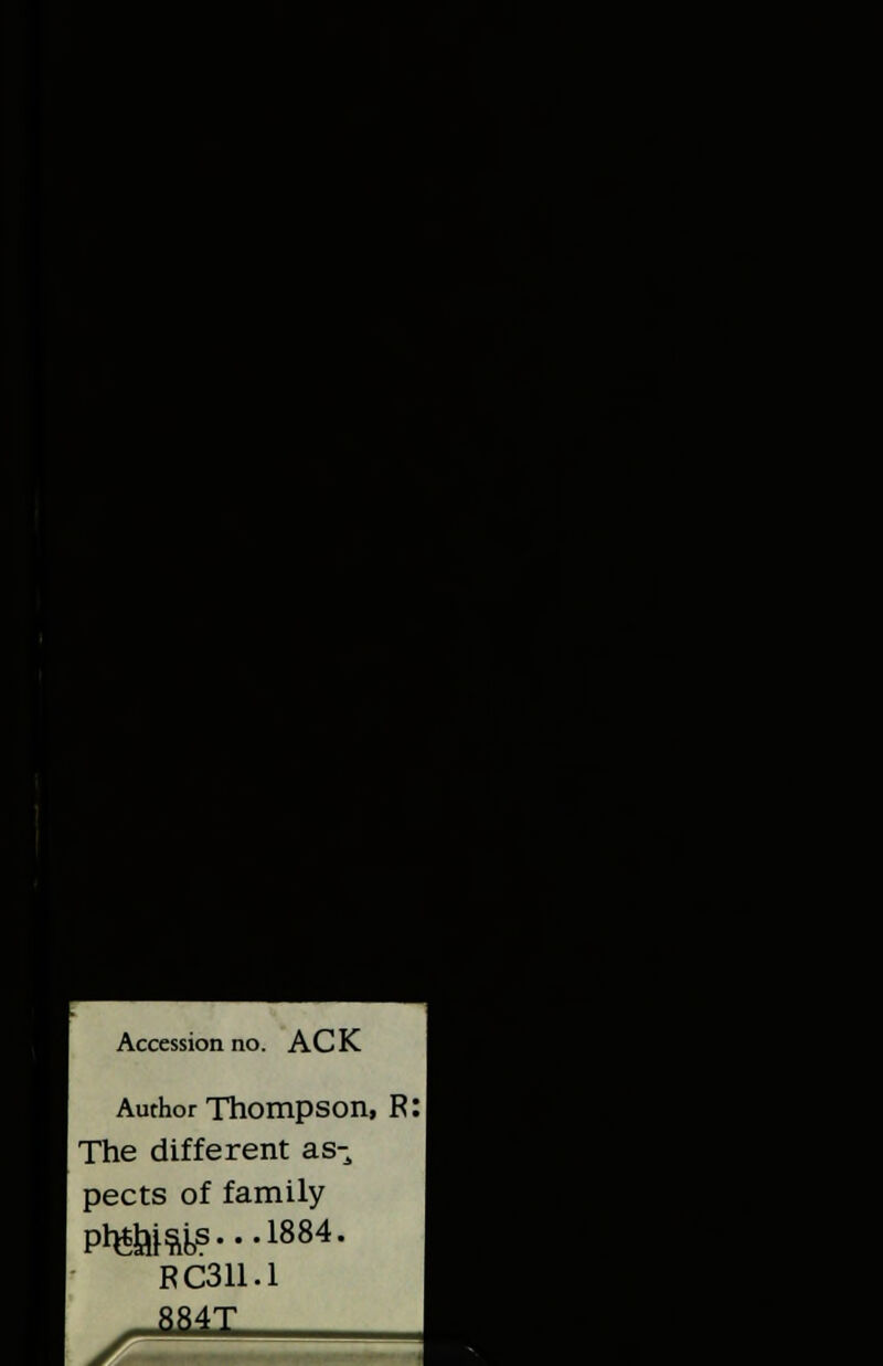 Accession no. ACK Author Thompson! The different as- pects of family PWno8---1884- F: X PC311.1 884T