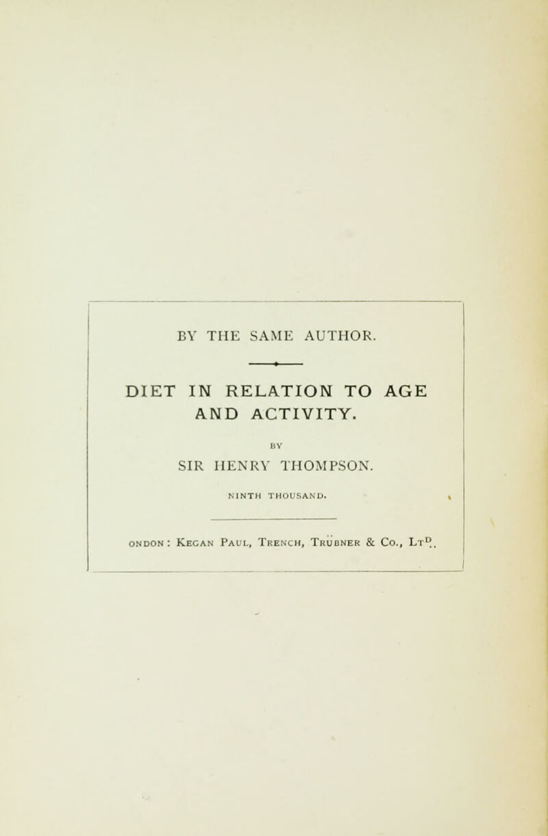 DIET IN RELATION TO AGE AND ACTIVITY. BY SIR HENRY THOMPSON. NINTH THOUSAND. ■jdon: Kegan Paul, Trench, Trubner & Co., Lt0,,