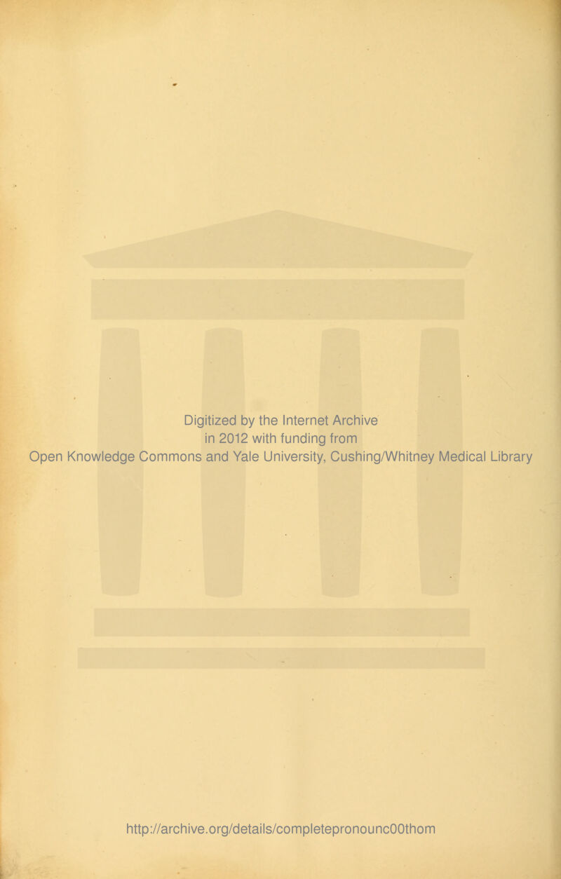 Digitized by the Internet Archive in 2012 with funding from Open Knowledge Commons and Yale University, Cushing/Whitney Medical Library http://archive.org/details/completepronouncOOthom