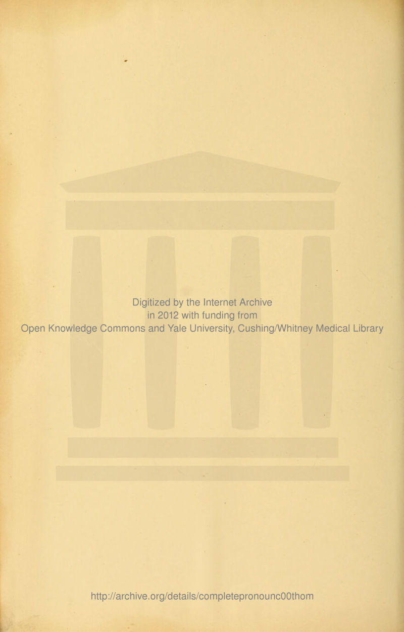 Digitized by the Internet Archive in 2012 with funding from Open Knowledge Commons and Yale University, Cushing/Whitney Medical Library http://archive.org/details/completepronouncOOthom