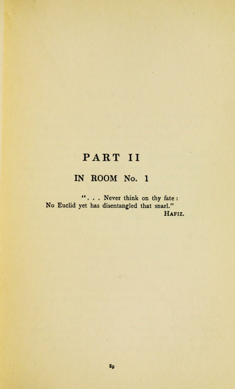 PART II IN ROOM No. 1 ... Never think on thy fate : No Euclid yet has disentangled that snarl. Hafiz.