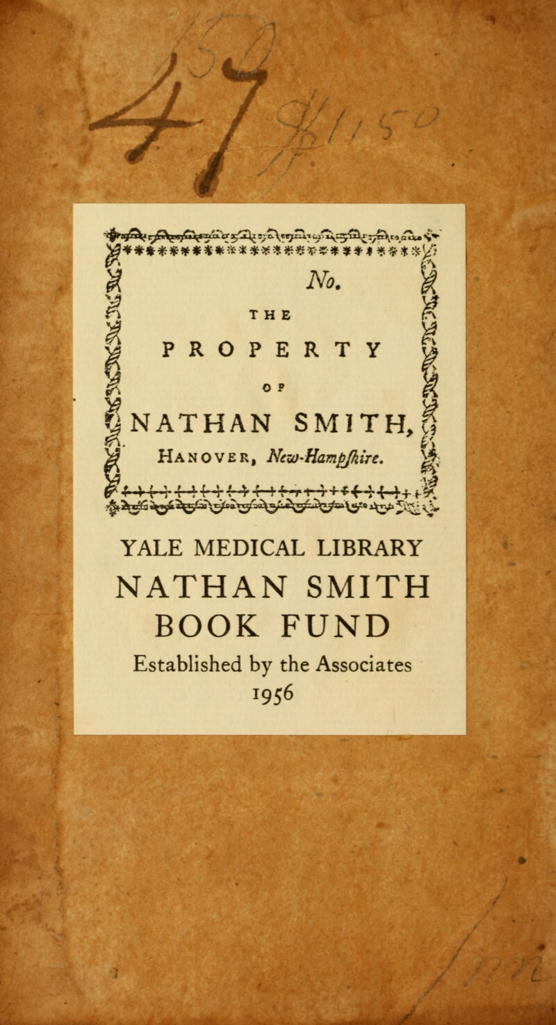 X g Jg*********** *******•*******]£ 2\fc. THE § PROPERTY § |nathan smith,! y Hanover, Ncw>Hamj}Jkire. m «^2^S ^^^fa^^^tg^^^^^i^6'V&^ Air1 5$£ *£ YALE MEDICAL LIBRARY NATHAN SMITH BOOK FUND Established by the Associates 1956