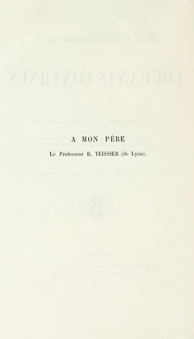 A MON PERE Le Professeur 13. TEISSIER (de Lyon)