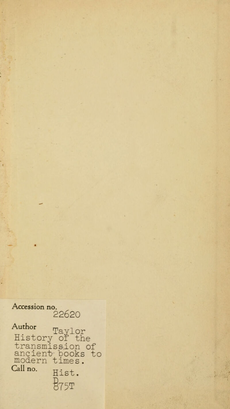 Accession no. 22620 Author m -, Taylor History or the transmission of ancient- books to modern times. allno- Hist. o75T