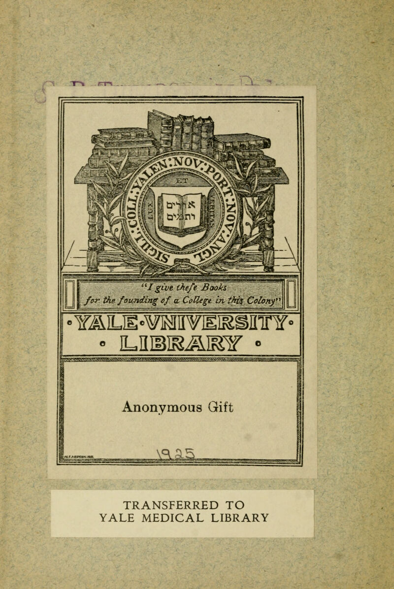 T^» -PTl u I give theft Books for. the founding of cl College in. thix Colony' Y^ILE«¥IMH¥EI^Sinr¥» ■ ILIIMJ&&iFiT ; Anonymous Gift __i—L : ■ TRANSFERRED TO YALE MEDICAL LIBRARY