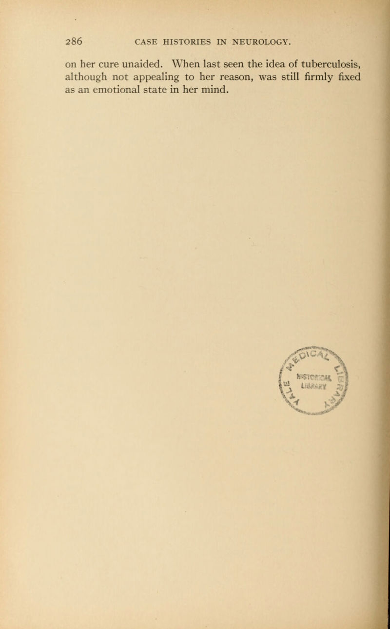 on her cure unaided. When last seen the idea of tuberculosis, although not appealing to her reason, was still firmly fixed as an emotional state in her mind.