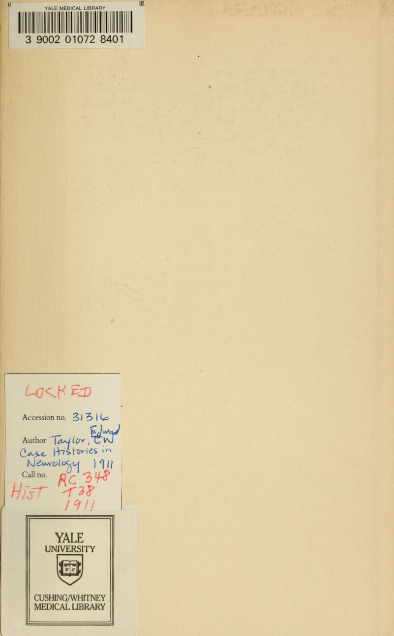 m YALE MEDICAL LIBRARY 3 9002 01072 8401 Accession no. 3 i ^> I W Author ' (^JI^.C^ Call no. py^i^ YALE UNIVERSITY CUSHING/WHITNEY MEDICAL LIBRARY