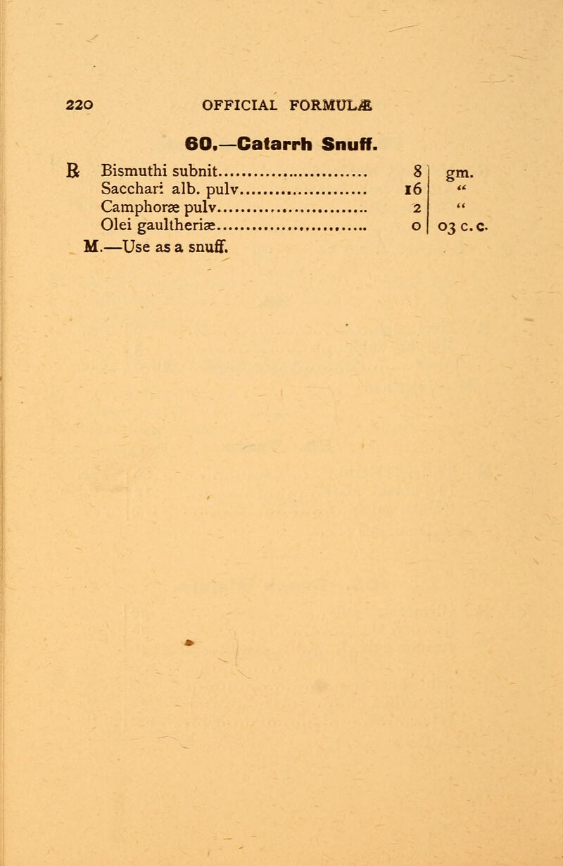R 60,—Catarrh Snuff. Bismuthi subnit Sacchari alb. pulv Camphorse pulv Olei gaultherise .—Use as a snuff. 8 16 2 O gm. 03C.C