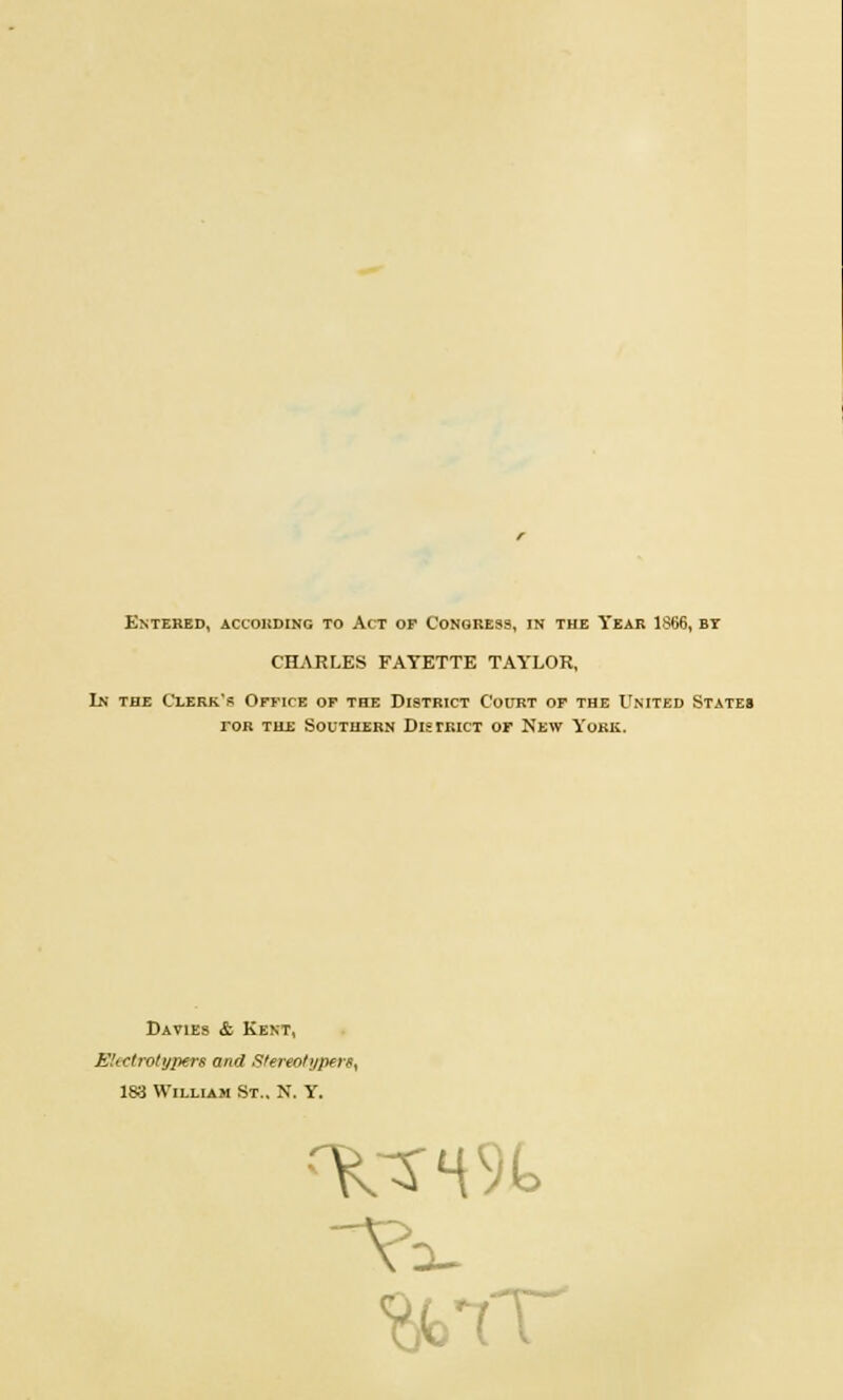 Entered, according to Act of Congress, in the Year 1866, by CHARLES FAYETTE TAYLOR, In the Clerk's Office of the District Court of the United States tor tile Southern District or New York. Davies & Kent, Electrotypers and Stereotypers^ 183 William St.. N. Y. 1CSM91> V WT