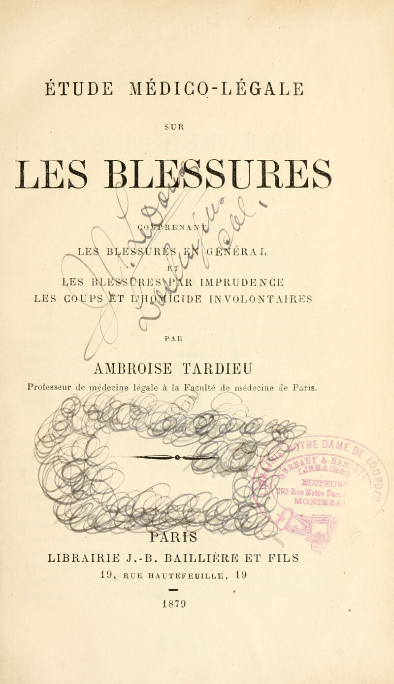 ÉTUDE MÉDICO-LÉGALE SUR LES BLESSURES i) s. i &• 1 GENER AL s^resvpKr IMPRUDENCE LES COUPS ET L'HOMICIDE INVOLONTAIRES ? L AMBROISE TARDIEU Professeur de médecine légale à la Faculté de_ médecine de Paris. & s §■2 Bat ffotn I % LIBRAIRIE J.-B. BAILLIÈRE ET FILS 19, RUE HAUTEFEUILLE , 19 1879