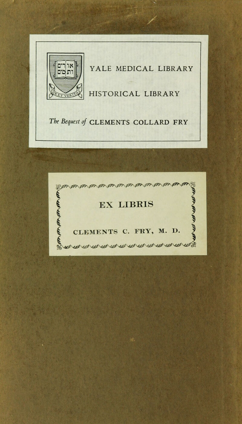 in YALE MEDICAL LIBRARY HISTORICAL LIBRARY The Bequest o fCLEMENTS COLLARD FRY t 1 i EX LIBRIS | C CLEMENTS C. FRY, M. IX | c 1