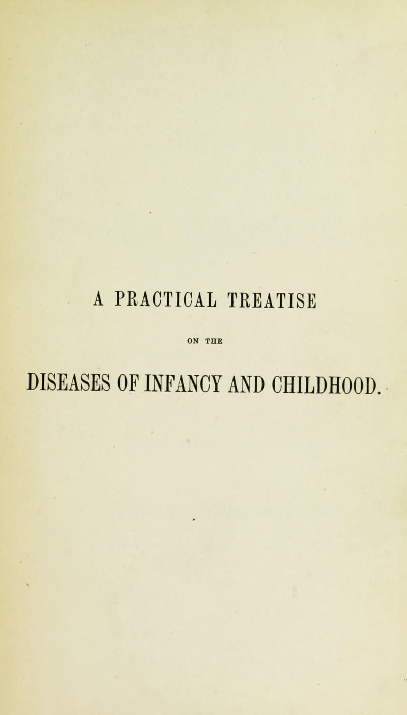 A PRACTICAL TREATISE DISEASES OF INFANCY AND CHILDHOOD.