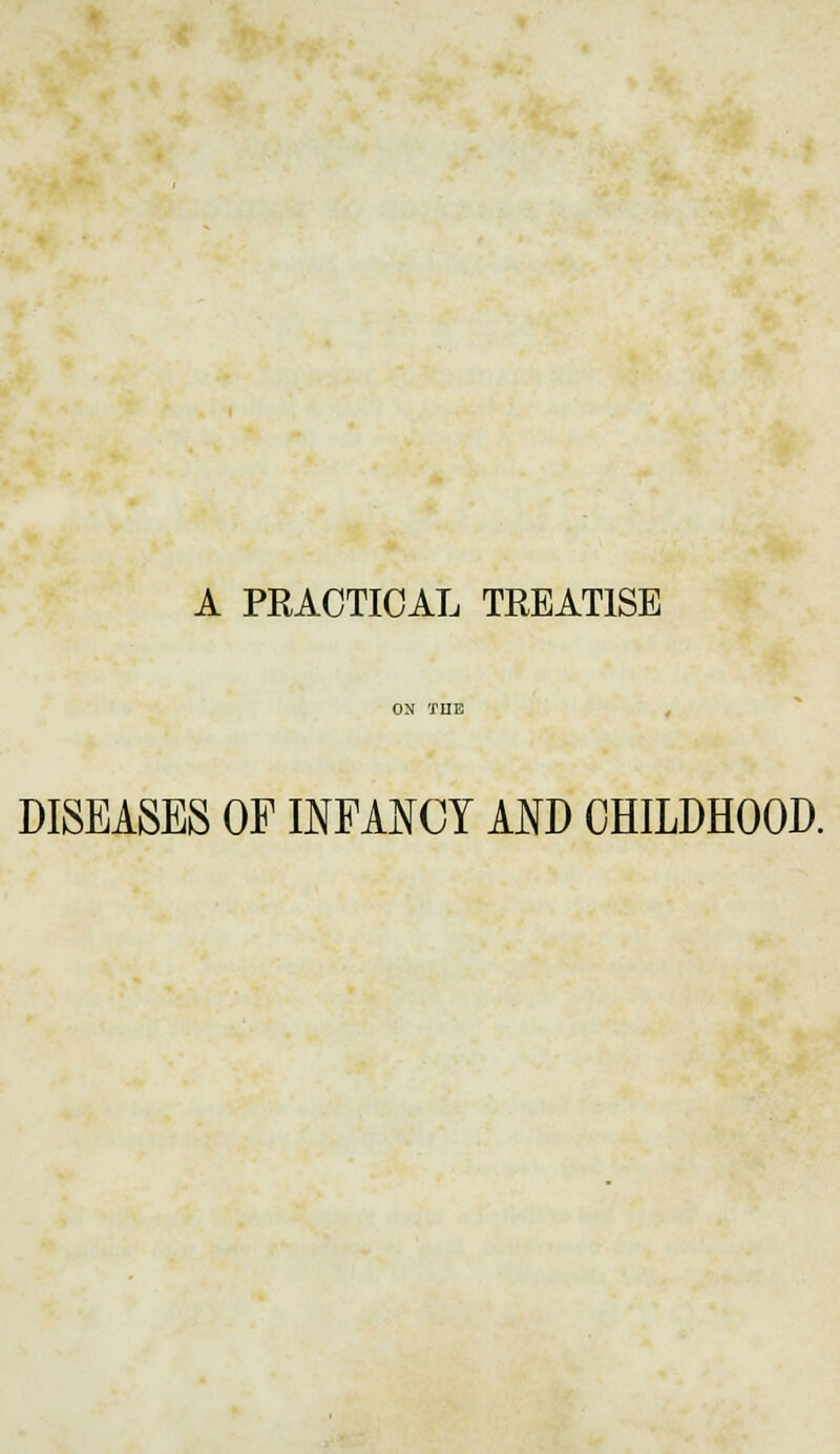 A PRACTICAL TREATISE DISEASES OF INFANCY AND CHILDHOOD.