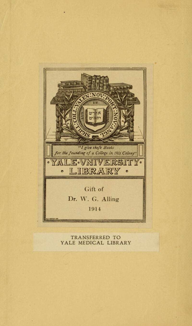 Igivetkefe Booh for the founding of a. College in this Colony \ • iLiiiBB^mr » g^^vvwoXS k-vvv-vvvv'vg*gv>J * jo -T-;  Gift of Dr. W. G. Ailing 1914 TRANSFERRED TO YALE MEDICAL LIBRARY