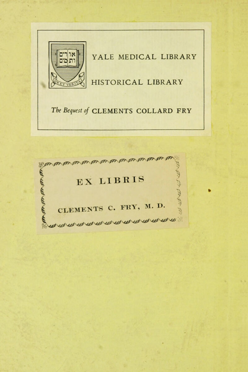 HH YALE MEDICAL LIBRARY HISTORICAL LIBRARY The Bequest of CLEMENTS COLLARD FRY I EX LIBBIS ; 1 CLEMKNTS C. FRY, M. D.