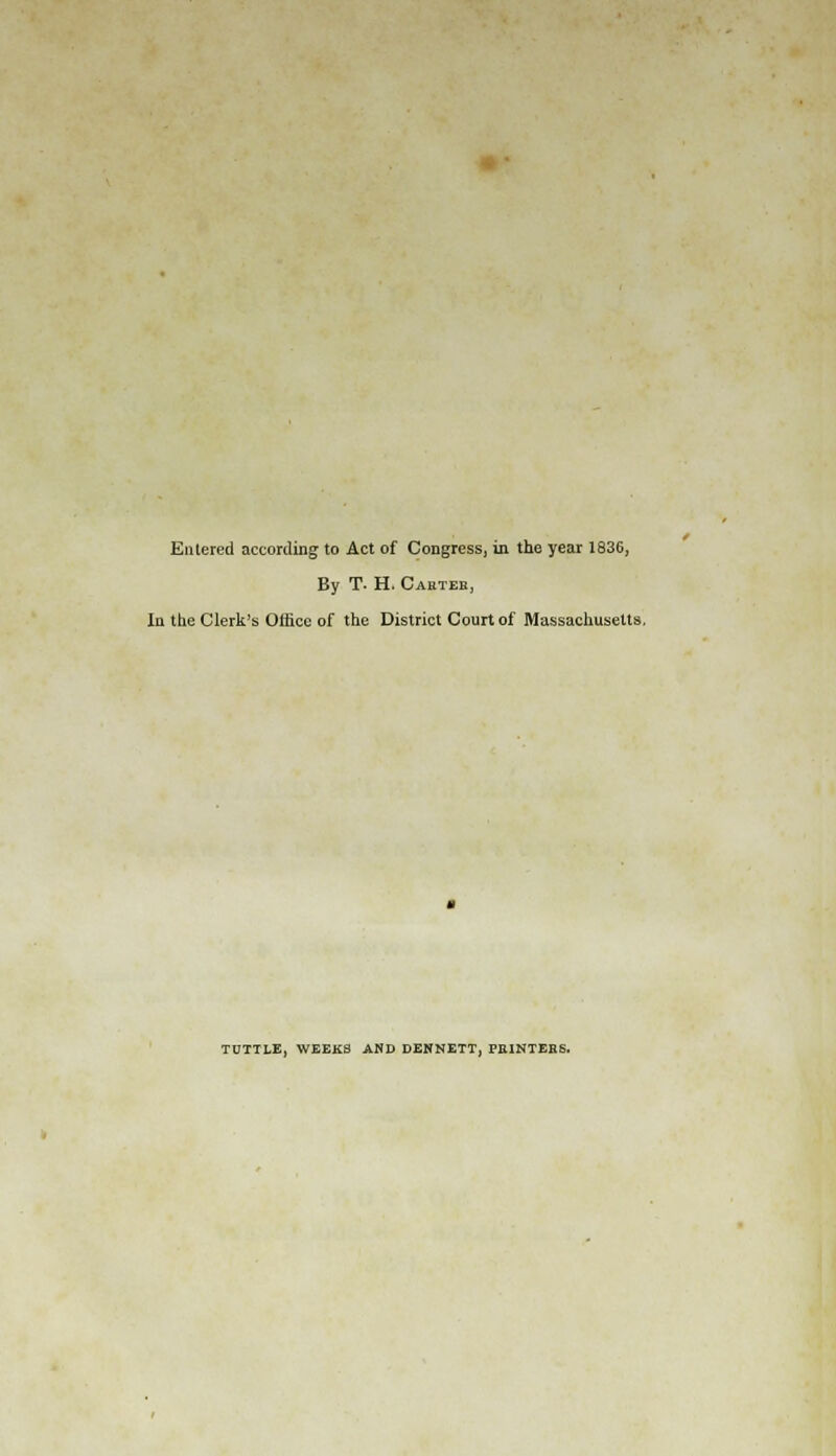 Entered according to Act of Congress, in the year 1836, By T. H. Cahtee, In the Clerk's Office of the District Court of Massachusetts. TUTTLE, WEEKS AND DENNETT, PHINTEBS.