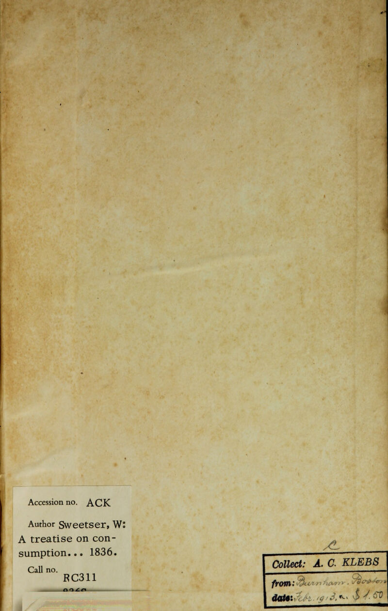 Accession no. ACK Author Sweetser, W: A treatise on con- sumption... 1836. Call no. RC311 A. Collect: A. C. KLEBS