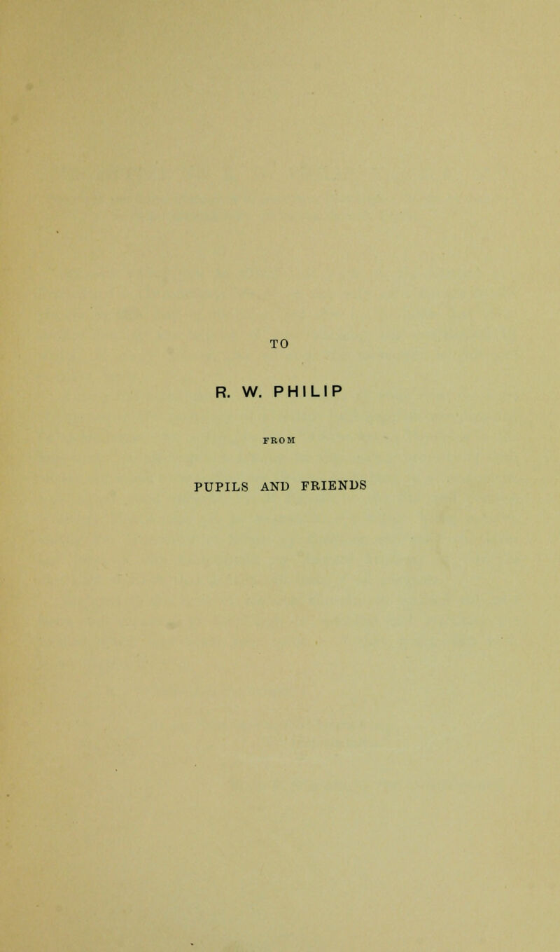TO R. W. PHILIP FROM PUPILS AND FRIENDS