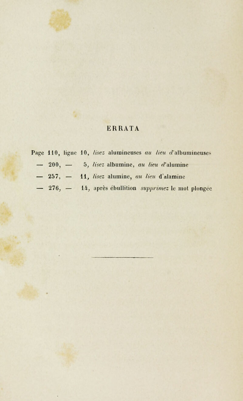 ERRATA Page 110, ligne 10, lisez alumineuses au lieu <Z'albumil]euse^ — 200, — 5, lisez albumine, au lieu '/'alumine — 257, — 11, lisez alumine, au lieu d'alamine — 276, — là, après ébullition supprimez le mot plongée