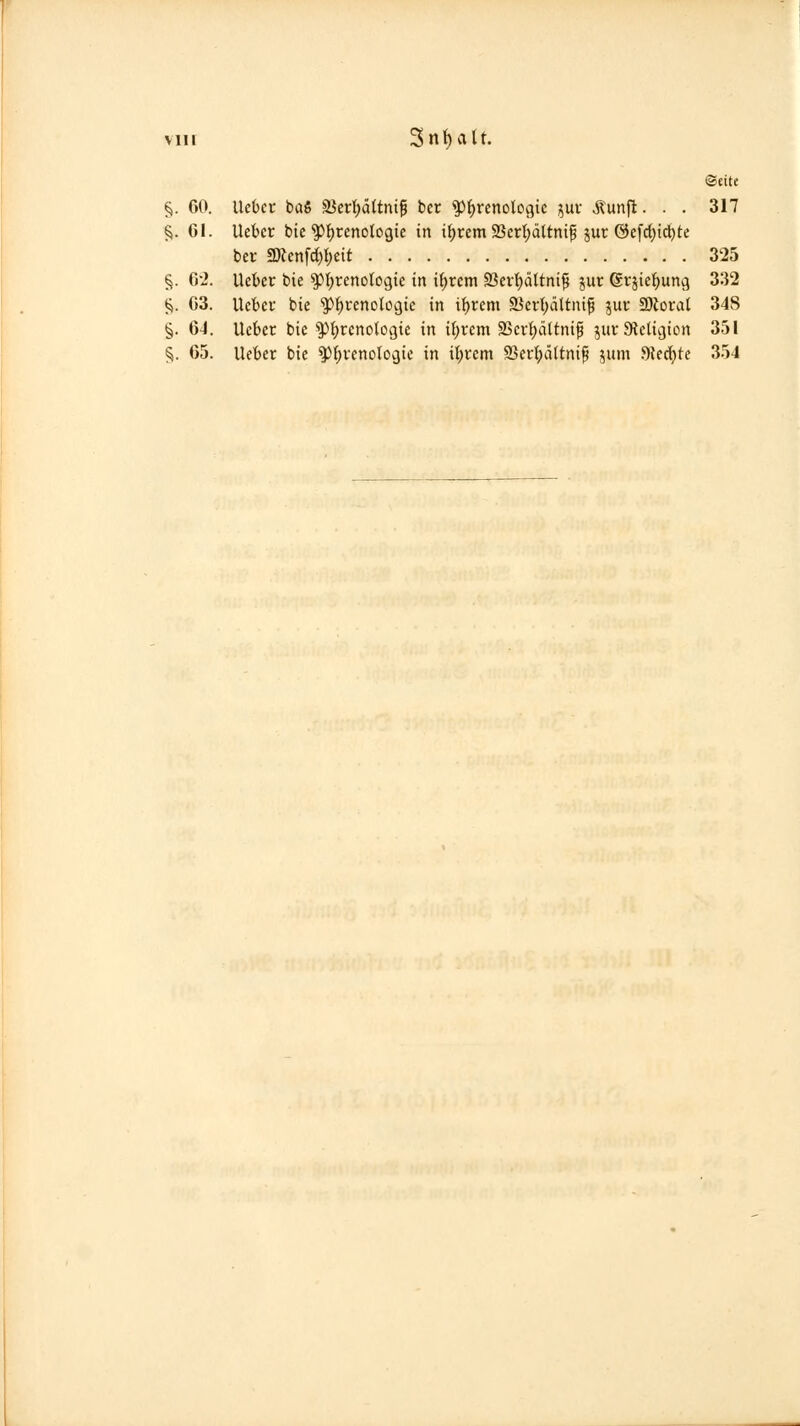 ©eitc UeOcr baS a5erl)ättiüfi hct ^^renologie i^uv Äunft. . . 317 Uebcr bic '3)f)renolo9ie in it)rem 93er()ättnif jur @c[c()tc^te bei- 3Kenfd)t;£tt 325 lieber bie ^t^renolcgte in i()rem Sßer'^ättni^ jur @fjief)ung 332 Ucber bie '^^renologie in t()rem 25crf)äUiüf jui: fStovai 34S Uebet bie ^tjrcnologte in i{;rem a5er{)ältnip juv Steligion 351 lieber bie ^^renologic in t{;rem 93erl;ä(tnif jum Steckte 354 ^• 60. §• 61. S- 6-2. *^- 63. ^• 64. §• 65.