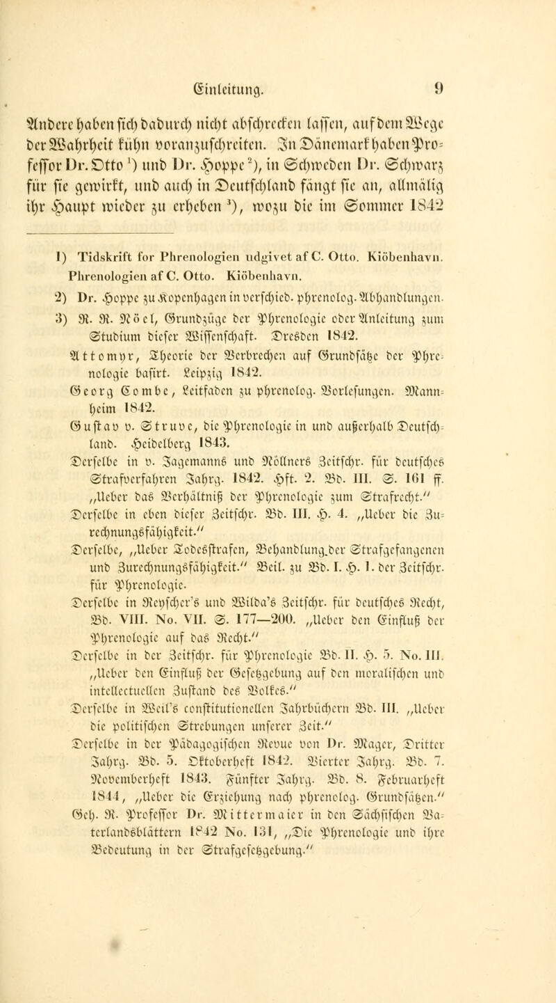 ?tnl)crct)atH'nfid)t»at)uvcl) uicbt abfdjrrffcii Kiffen, aiift)cm3Bi\v t)cväöai)r()cit fül)n vcran5iifcl)rcitcn. :5nDäncnuirt'l)abcn^})ro= fcffof Dr. SDtto ') unb Dr. ,^-)oppc^), in @cl)jvcbcn Dr. 0ri)warj für fic (^cunrft, unb aud) in Scutfd)Ianb f(in(\t fic an, aUniältc^ \i)v vSpaupt jricbcr ju crl)cbcn 0/ »^^i^J» bic im (Sommer 1S4-2 1) Tidskrift for Phrenologien udgivetafC. Otto. Kiöbenhavn. Phrenologien af C. Otto. Kiöbenhavn. 2) Dr. >^oppe ^u Äopent;ai^cn in ücrfd^tcb. p{)renolOi]. 5l6()anbluiKjcn. 3) 9i. 9J. 9föc(, ©runb^iu^e ber ^pi;vcnotovjte obcv Einleitung jum ©tubium bicfcr 2BifTcnfct)aft. ©reiben 1842. 5lttomi;r, Äljcoric ber 23erbrcd)en auf @runbfci|e ber ''Pl^rc- noloy^ic bafirt. I^eip^t.] 1842. ©cori] Sombc, Seitfabcn ^u pl^renolov^. SSorlefuncjcn. 9)iann= l^eim 1H42. ©ujlau ü. StruiK, bie pl)renolc\3ie in unb aupcrl)att) :S>eutfcl)- tanb. .f)eibelbervi 1843. :5:'erfelbe in o. Savjemanns unb 9?ö(lner6 .3eit[rf)r. für bcut[cl)cö Strafüerfatjrcn 3af)nv 1842. >^ft. 2. 23b. 111. ®. 161 ff. „lieber baö ä?erl)ättni§ ber ^pijrenctOijie 5um Strafrecl)!. I^erfelbe in eben biefer .3citfd)r. a?b. III. S^. 4. „Ueber bie 3u= red)nuns]gfäI)i9Eeit. :£^er[elbe, „lieber Si^begj^rafen, SBet^anblung.bcr Strafgefanvjcncn unb 3ure(^mmc5§fäl;ic)feit. SSeil. ju Sb. I. .1^. 1. ber 3eitfd)r. für 'pl)renoli.\iie. Derfetbe in 9ici)fd)er'ö unb Söitba'ö Seitfd^r. für beutfd)eg 9ied)t, SBt>. VIII. No. VII. S. 177—200. „lieber bcn ginftug ber •Pl^renolcgie auf ba§ 9ied)t. Serfelbe in ber 3eit[d)r. für '>pi)renc[L\jie ,23b. II. .f). 5. No. III. „lieber ben ßinflufi ber ©efe^ijebun^j auf ben mcralifd)en unb intcaectuctlen 3uf^anb beg 23otfeg. ®erfelbe in SBcire ccnftitutioneUen 3al)rbüd)ern 23b. III. „lieber bie politifd)en Strebun^jen unfcrer 3eit. ©erfelbe in ber ^päbav]L\]i[d)en Oicyue ücn Dr. S)uujer, £*ritter 3a()i\j. 23b. 5. SDEtobcrheft 184-2. agierter :3al)rg. 23b. 7. 9eoüembcr()cft 1843. fünfter 3al;r.j. 23b. 8. gebruarl;cft 1844, „lieber bie ©rjicl^ung nad) pl^renclog. ©runbfä^en. @el). 9i. ^^rofeffcr Dr. 5Diittermaicr in bcn ®\id)fifd)en 2Ja-- terlanböblättern 1842 No. 131, „S)ie '$il)renc(ogic unb il;re 23ebcutunv] in ber Strafvjcfcögebung.