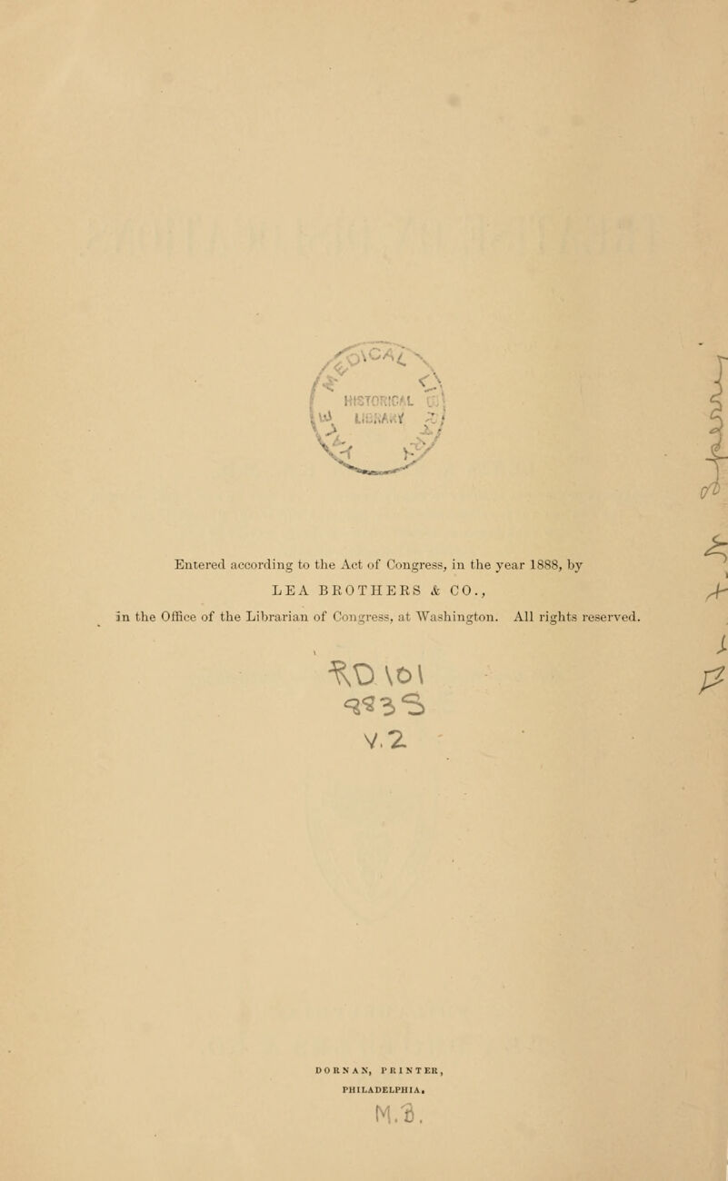 Entered according to the Act of Congress, in the year 1888, by LEA BROTHERS & CO., an the Office of the Librarian of Congress, al Washington. All rights reserved. V.2 D O It N A N, MISTER, PHILADELPHIA. M/B.