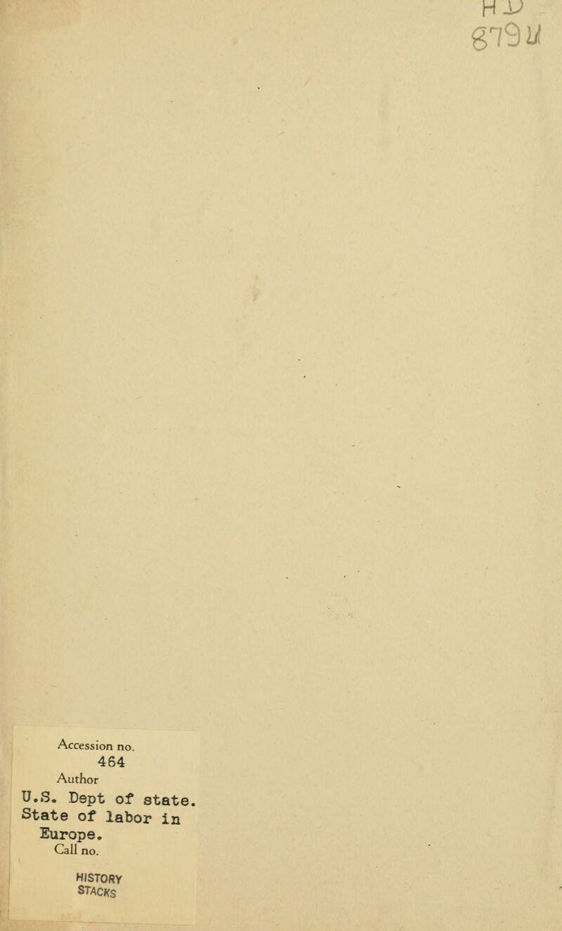 Accession no. 464 Author U.S. Dspt of state. State of labor in Europe. Call no. HISTORY STACKS