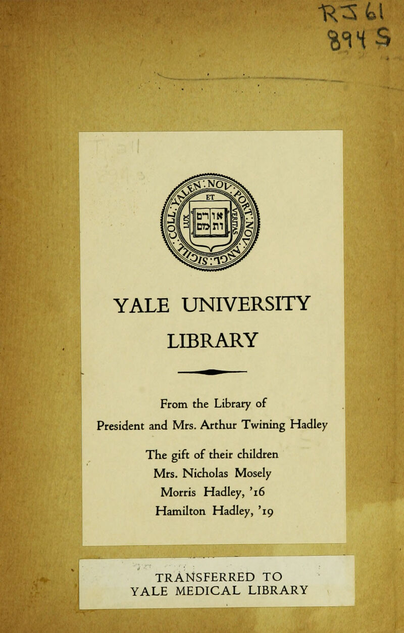 YALE UNIVERSITY LIBRARY From the Library of President and Mrs. Arthur Twining Hadley The gift of their children Mrs. Nicholas Mosely Morris Hadley, '16 Hamilton Hadley, '19 TRANSFERRED TO YALE MEDICAL LIBRARY