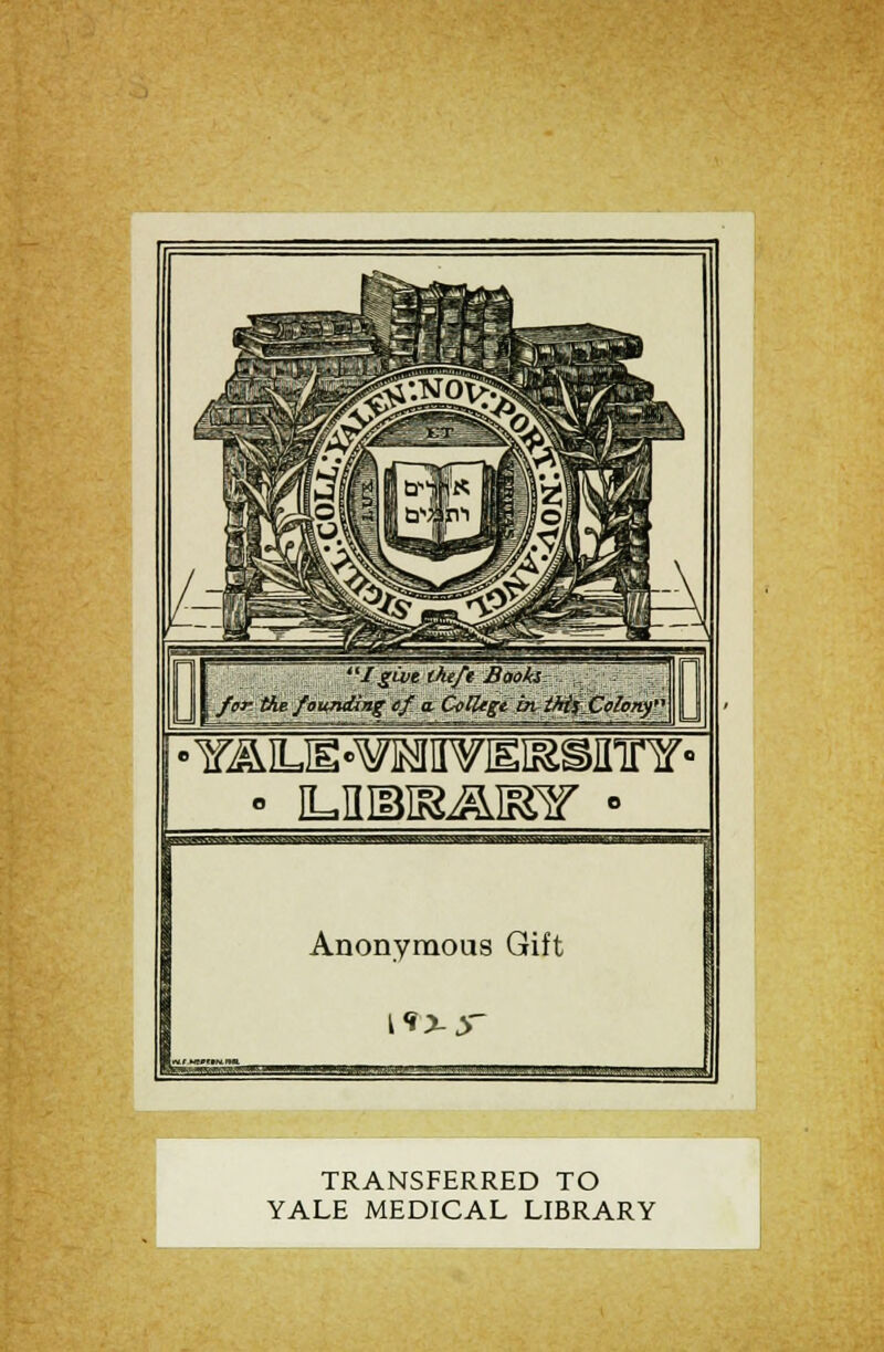 D 1'give theft Baoh fex tKe fsu<ndbig ef. a. College buthii.Colony •YAiuE-^iiviEiasirinr- • iuusrassv • Anonymous Gift I *>-> TRANSFERRED TO YALE MEDICAL LIBRARY