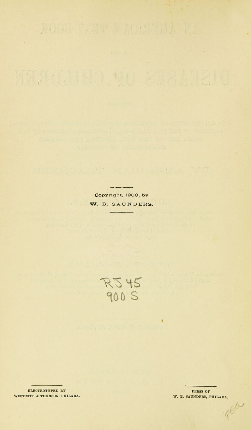 Copyright, 1900, by W. B. SAUNDERS. too s ELECTROTYPED BY WESTCOTT & THOMSON PHILADi. PRESS OF W. B. SAUNDERS, PHILADA.