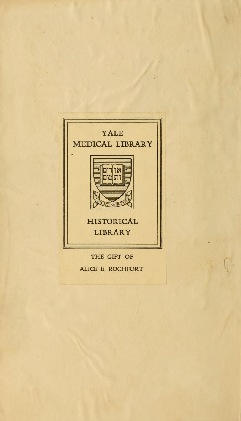 YALE MEDICAL LIBRARY HISTORICAL LIBRARY THE GIFT OF ALICE E. ROCHFORT